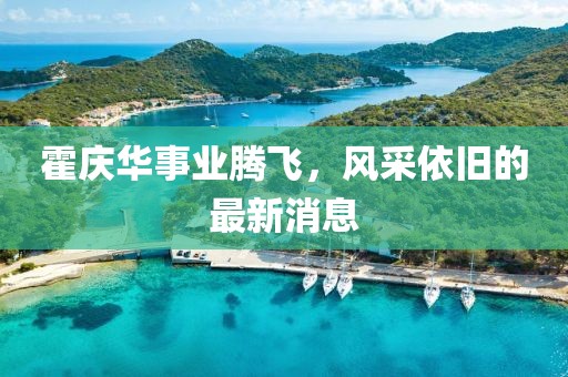 霍庆华事业腾飞，风采依旧的最新消息