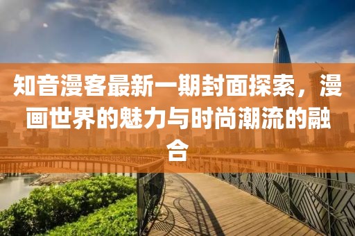 知音漫客最新一期封面探索，漫画世界的魅力与时尚潮流的融合