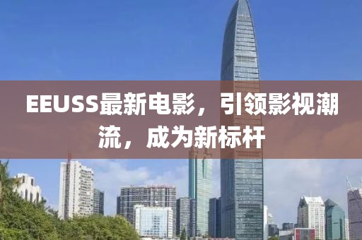EEUSS最新电影，引领影视潮流，成为新标杆