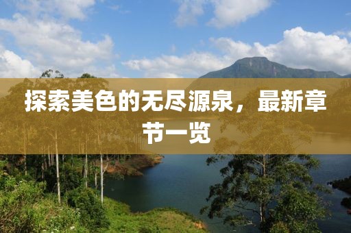 探索美色的无尽源泉，最新章节一览