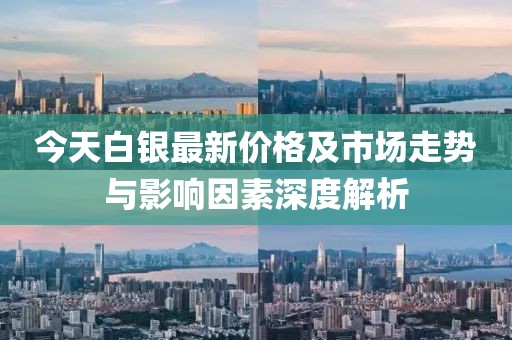 今天白银最新价格及市场走势与影响因素深度解析