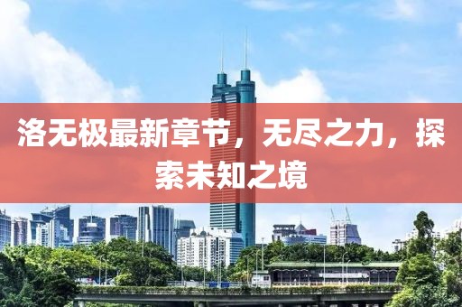 洛无极最新章节，无尽之力，探索未知之境