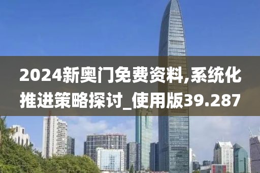 2024新奥门免费资料,系统化推进策略探讨_使用版39.287