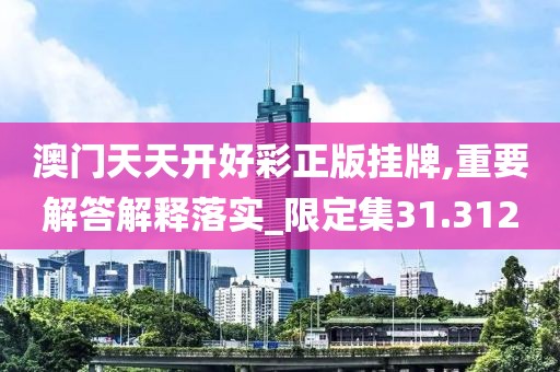 澳门天天开好彩正版挂牌,重要解答解释落实_限定集31.312