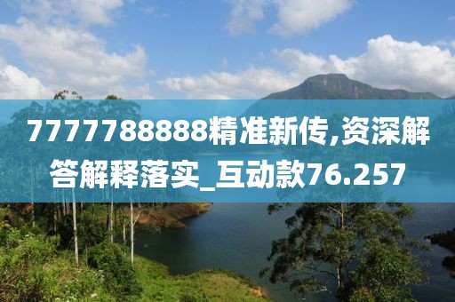 7777788888精准新传,资深解答解释落实_互动款76.257