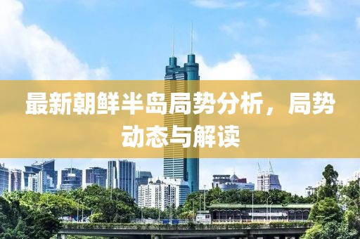 最新朝鲜半岛局势分析，局势动态与解读