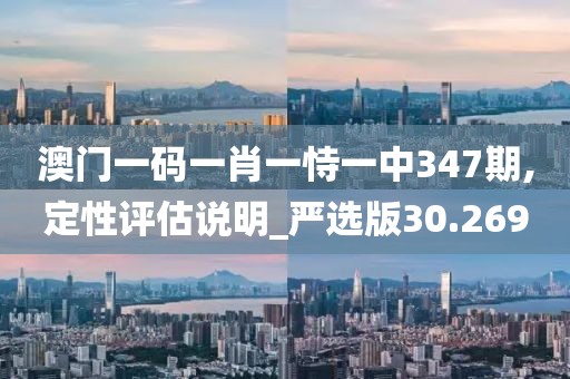 澳门一码一肖一恃一中347期,定性评估说明_严选版30.269