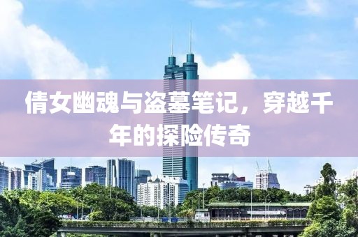 倩女幽魂与盗墓笔记，穿越千年的探险传奇