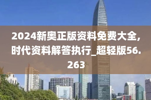 2024新奥正版资料免费大全,时代资料解答执行_超轻版56.263
