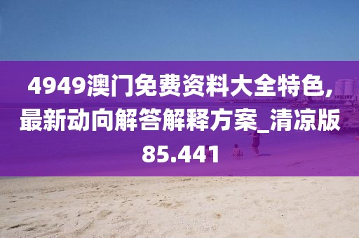 4949澳门免费资料大全特色,最新动向解答解释方案_清凉版85.441
