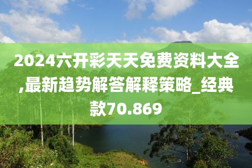 2024六开彩天天免费资料大全,最新趋势解答解释策略_经典款70.869