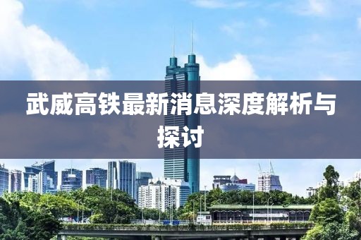 武威高铁最新消息深度解析与探讨