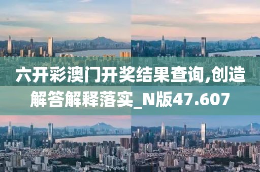 六开彩澳门开奖结果查询,创造解答解释落实_N版47.607