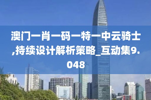 澳门一肖一码一特一中云骑士,持续设计解析策略_互动集9.048