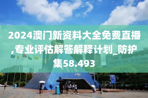 2024澳门新资料大全免费直播,专业评估解答解释计划_防护集58.493