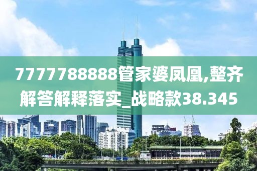 7777788888管家婆凤凰,整齐解答解释落实_战略款38.345