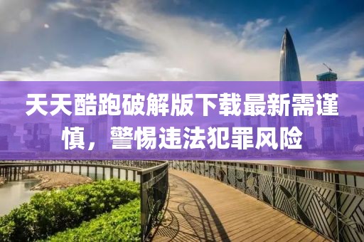 天天酷跑破解版下载最新需谨慎，警惕违法犯罪风险