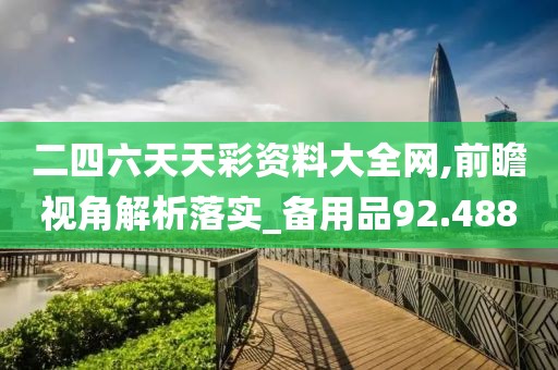 二四六天天彩资料大全网,前瞻视角解析落实_备用品92.488