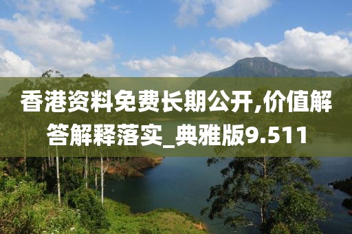 香港资料免费长期公开,价值解答解释落实_典雅版9.511