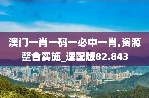 澳门一肖一码一必中一肖,资源整合实施_速配版82.843