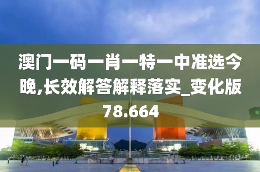 澳门一码一肖一特一中准选今晚,长效解答解释落实_变化版78.664