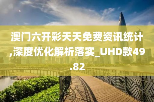 澳门六开彩天天免费资讯统计,深度优化解析落实_UHD款49.82