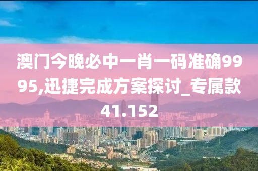 澳门今晚必中一肖一码准确9995,迅捷完成方案探讨_专属款41.152