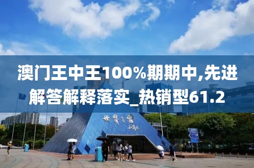 澳门王中王100%期期中,先进解答解释落实_热销型61.2