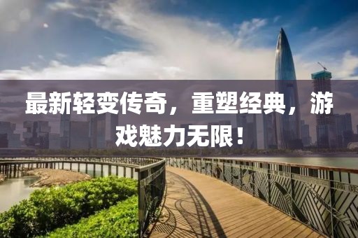 最新轻变传奇，重塑经典，游戏魅力无限！