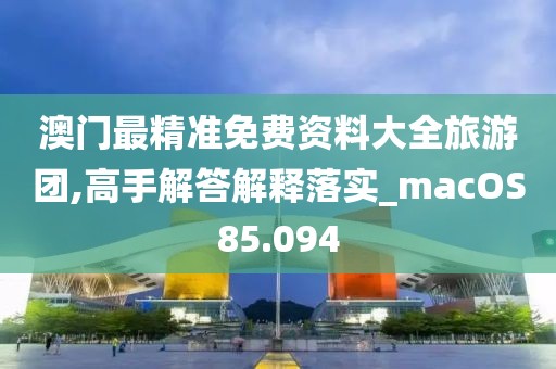 澳门最精准免费资料大全旅游团,高手解答解释落实_macOS85.094
