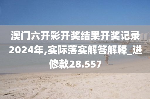 澳门六开彩开奖结果开奖记录2024年,实际落实解答解释_进修款28.557