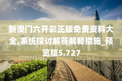 新澳门六开彩正版免费资料大全,系统探讨解答解释措施_预览版5.727