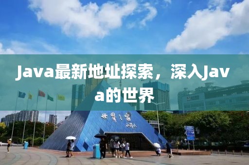 Java最新地址探索，深入Java的世界