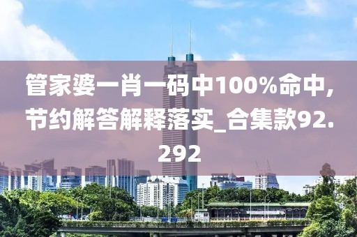 管家婆一肖一码中100%命中,节约解答解释落实_合集款92.292