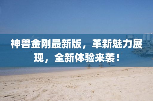神兽金刚最新版，革新魅力展现，全新体验来袭！