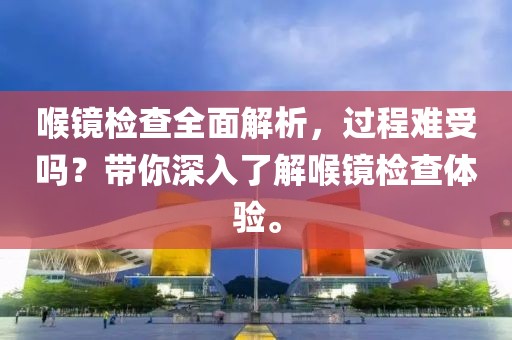 喉镜检查全面解析，过程难受吗？带你深入了解喉镜检查体验。