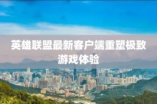 英雄联盟最新客户端重塑极致游戏体验
