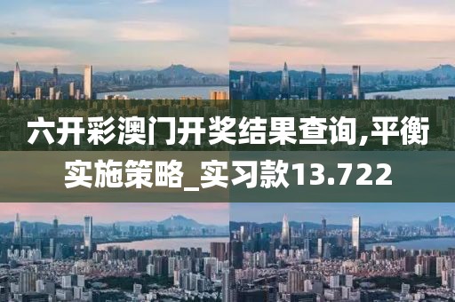 六开彩澳门开奖结果查询,平衡实施策略_实习款13.722