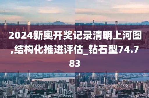 2024新奥开奖记录清明上河图,结构化推进评估_钻石型74.783