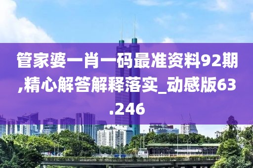 管家婆一肖一码最准资料92期,精心解答解释落实_动感版63.246