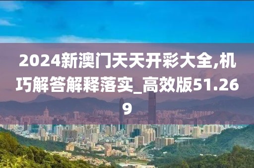 2024新澳门天天开彩大全,机巧解答解释落实_高效版51.269