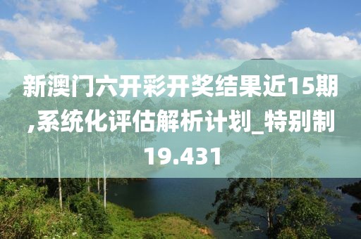 新澳门六开彩开奖结果近15期,系统化评估解析计划_特别制19.431