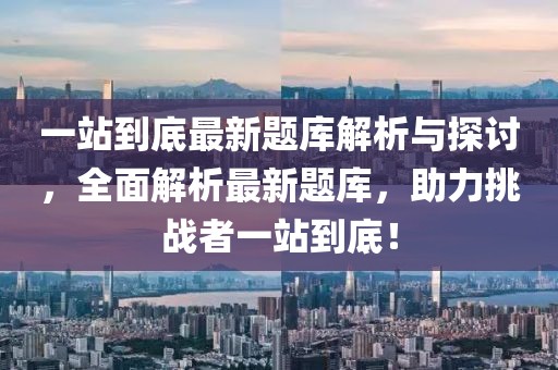 一站到底最新题库解析与探讨，全面解析最新题库，助力挑战者一站到底！