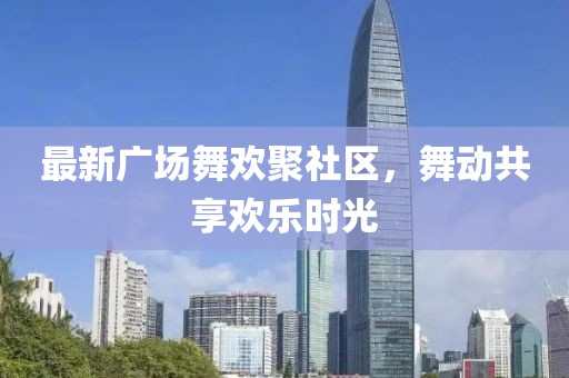 最新广场舞欢聚社区，舞动共享欢乐时光