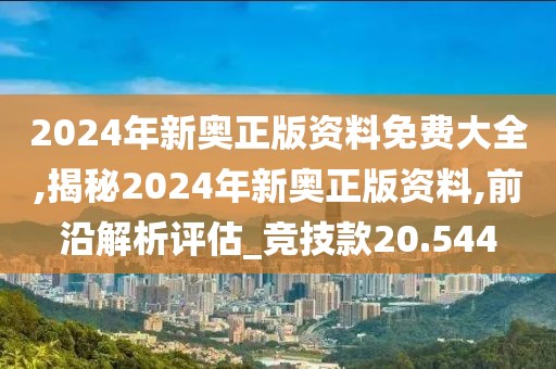 2024年新奥正版资料免费大全,揭秘2024年新奥正版资料,前沿解析评估_竞技款20.544