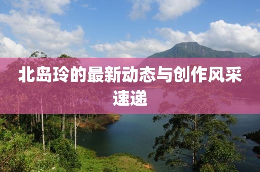 北岛玲的最新动态与创作风采速递