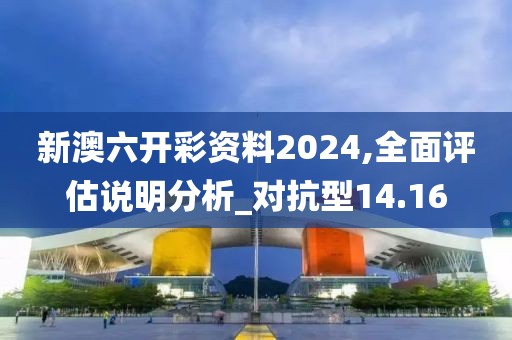 新澳六开彩资料2024,全面评估说明分析_对抗型14.16