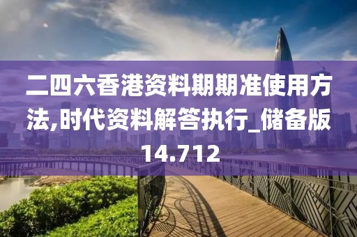 二四六香港资料期期准使用方法,时代资料解答执行_储备版14.712
