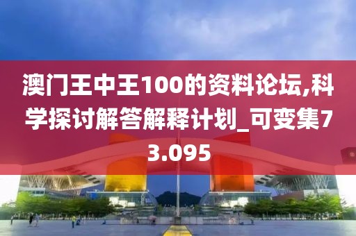 澳门王中王100的资料论坛,科学探讨解答解释计划_可变集73.095