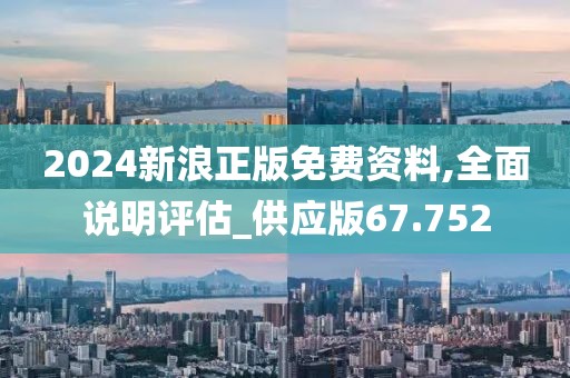 2024新浪正版免费资料,全面说明评估_供应版67.752